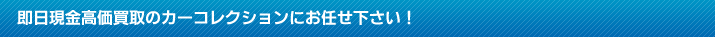 即日現金高価買取のカーコレクションにお任せ下さい！